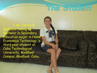 I am Jierlyn R.
Basilisco.Taking up
Bachelor in Secondary
Education major in Home
Economics Technology, a
third year student at
Cebu Technological
University, Moalboal
Campus, Moalboal, Cebu.
 