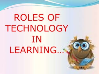 ROLES OF
TECHNOLOGY
IN
LEARNING…
 