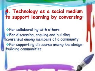 For collaborating with others
For discussing, arguing and building
consensus among members of a community
For supporting discourse among knowledge-
building communities
 