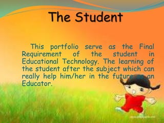 This portfolio serve as the Final
Requirement of the student in
Educational Technology. The learning of
the student after the subject which can
really help him/her in the future as an
Educator.
 