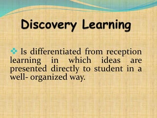  Is differentiated from reception
learning in which ideas are
presented directly to student in a
well- organized way.
 