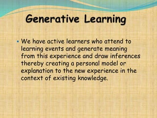  We have active learners who attend to
learning events and generate meaning
from this experience and draw inferences
thereby creating a personal model or
explanation to the new experience in the
context of existing knowledge.
 