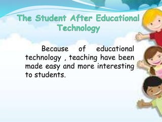 Because of educational
technology , teaching have been
made easy and more interesting
to students.
 