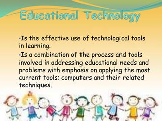 •Is the effective use of technological tools
in learning.
•Is a combination of the process and tools
involved in addressing educational needs and
problems with emphasis on applying the most
current tools; computers and their related
techniques.
 
