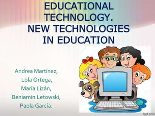 EDUCATIONAL
TECHNOLOGY.
NEW TECHNOLOGIES
IN EDUCATION
Andrea Martínez,
Lola Ortega,
María Lizán,
Beniamin Letowski,
Paola García.
 