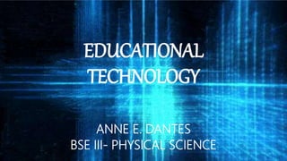 EDUCATIONAL
TECHNOLOGY
ANNE E. DANTES
BSE III- PHYSICAL SCIENCE
 