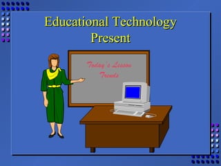 Educational TechnologyEducational Technology
PresentPresent
Today’s Lesson
Trends
 