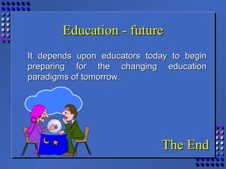 Education - futureEducation - future
It depends upon educators today to beginIt depends upon educators today to begin
preparing for the changing educationpreparing for the changing education
paradigms of tomorrow.paradigms of tomorrow.
The EndThe End
 