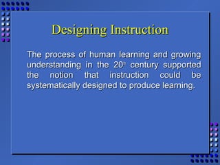 Designing InstructionDesigning Instruction
The process of human learning and growingThe process of human learning and growing
understanding in the 20understanding in the 20thth
century supportedcentury supported
the notion that instruction could bethe notion that instruction could be
systematically designed to produce learning.systematically designed to produce learning.
 