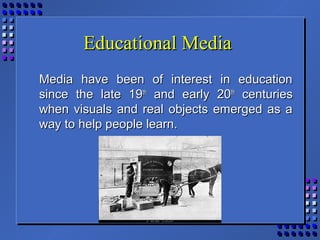 Educational MediaEducational Media
Media have been of interest in educationMedia have been of interest in education
since the late 19since the late 19thth
and early 20and early 20thth
centuriescenturies
when visuals and real objects emerged as awhen visuals and real objects emerged as a
way to help people learn.way to help people learn.
 