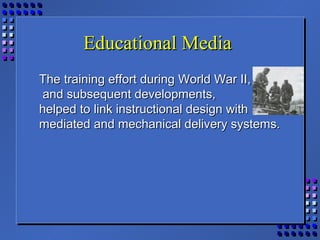 Educational MediaEducational Media
The training effort during World War II,The training effort during World War II,
and subsequent developments,and subsequent developments,
helped to link instructional design withhelped to link instructional design with
mediated and mechanical delivery systems.mediated and mechanical delivery systems.
 