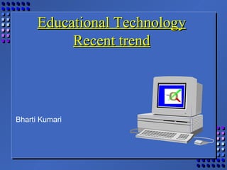 Educational TechnologyEducational Technology
Recent trendRecent trend
Bharti Kumari
 