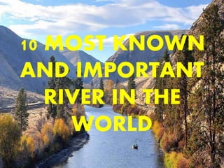 10 MOST KNOWN
AND IMPORTANT
RIVER IN THE
WORLD
 
