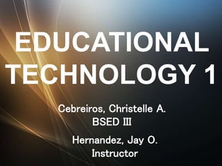 EDUCATIONAL
TECHNOLOGY 1
Cebreiros, Christelle A.
BSED III
Hernandez, Jay O.
Instructor
 