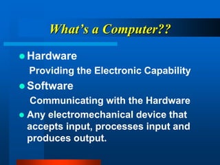 What’s a Computer??
 Hardware
Providing the Electronic Capability
 Software
Communicating with the Hardware
 Any electromechanical device that
accepts input, processes input and
produces output.
 