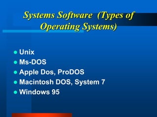 Systems Software (Types of
Operating Systems)
 Unix
 Ms-DOS
 Apple Dos, ProDOS
 Macintosh DOS, System 7
 Windows 95
 