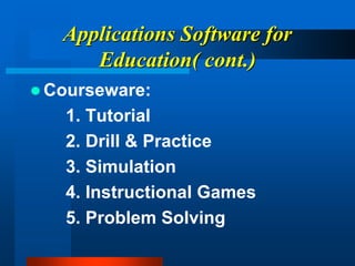 Applications Software for
Education( cont.)
 Courseware:
1. Tutorial
2. Drill & Practice
3. Simulation
4. Instructional Games
5. Problem Solving
 