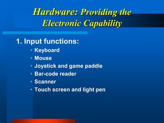Hardware: Providing the
Electronic Capability
1. Input functions:
• Keyboard
• Mouse
• Joystick and game paddle
• Bar-code reader
• Scanner
• Touch screen and light pen
 