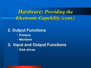 Hardware: Providing the
Electronic Capability (cont.)
2. Output Functions
• Printers
• Monitors
3. Input and Output Functions
• Disk drives
 