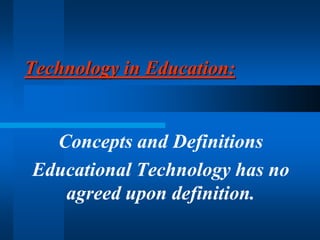 Technology in Education:
Concepts and Definitions
Educational Technology has no
agreed upon definition.
 
