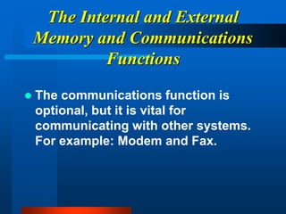The Internal and External
Memory and Communications
Functions
 The communications function is
optional, but it is vital for
communicating with other systems.
For example: Modem and Fax.
 