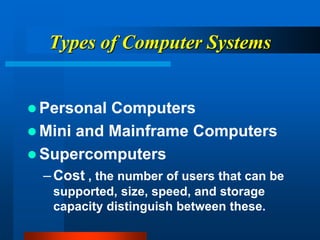 Types of Computer Systems
 Personal Computers
 Mini and Mainframe Computers
 Supercomputers
–Cost , the number of users that can be
supported, size, speed, and storage
capacity distinguish between these.
 