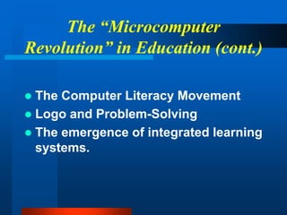 The “Microcomputer
Revolution” in Education (cont.)
 The Computer Literacy Movement
 Logo and Problem-Solving
 The emergence of integrated learning
systems.
 