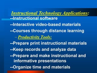 --Instructional software
--Interactive video-based materials
--Courses through distance learning
– Productivity Tools:
--Prepare print instructional materials
--Keep records and analyze data
--Prepare and make instructional and
informative presentations
--Organize time and materials
Instructional Technology Applications:
 