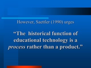 However, Saettler (1990) urges
“The historical function of
educational technology is a
process rather than a product.”
 