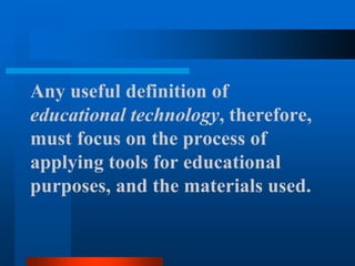 Any useful definition of
educational technology, therefore,
must focus on the process of
applying tools for educational
purposes, and the materials used.
 