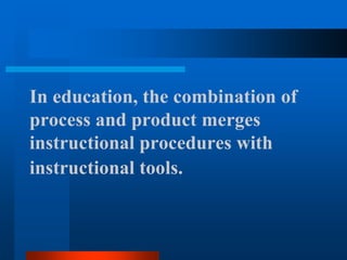 In education, the combination of
process and product merges
instructional procedures with
instructional tools.
 