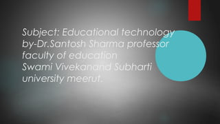 Subject: Educational technology
by-Dr.Santosh Sharma professor
faculty of education
Swami Vivekanand Subharti
university meerut.
 