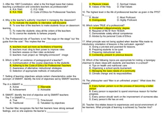 3. After the 1987 Constitution, what is the first legal basis that makes
teaching a profession and considers teachers as professionals?
A. R.A 7640 C. P.D 1006
B. R.A 7836 D. Code of Ethics for Professional Teachers
4. Why is the teacher’s authority important in managing the classroom?
A. To motivate the students to internalize self-discipline
B. To sow fear of the teachers to make students focus on classroom
learning
C. To make the students obey all the orders of the teachers
D. To coerce the students to behave properly
5. The Professional role of Teachers is not “the sage on the stage” but “the
guide from the side”. This implies that the __________________________.
A. teachers must act more as facilitators of learning
B. teachers must cling to their power to improve roles
C. teachers assess on their roles as lecturer
D. teachers must project as “Almighty-omniscient” image
6. Which is NOT an evidence of pedagogical of a teacher?
A. Communication of the course objectives to the students
B. Adhering to the Code of Ethics for Professional Teachers
C. Awareness of alternative instructional strategies
D. Selection of appropriate methods of instructions
7. Setting of learning objectives adopts certain characteristics under the
acronym of SMART. Identify the kind of objectives set by SMART teachers.
The A in SMART is _______________.
A. Active C. Attainable
B. Achievement D. Advisable
8. SMART. Identify the kind of objective set by SMART teachers:
The T in SMART is __________.
A. True C. Time-bound
B. Traditional D. Tabulated by objectives
9. Teacher Mac recognizes the fact that learners have strong sensual
feelings, and so she explores the learner’s ________________.
A. Pleasure Values C. Spiritual Values
B. Values of the Holy D. Vital Values
10. The highest level in the life of professional teacher as given in the PPST
is _____.
A. Model C. Most Proficient
B. Distinguished D. Highly Proficient
16. Which is/are TRUE of a professional?
A. Completed college/university degree
B. Required of NC IV from TESDA
C. Demonstrate solely ethical competence
D. Abides by his personal Code of Ethics
17. What principle was not being applied when teacher Rita made no
introductory orientation of lessons in the curriculum agenda?
A. Giving a pre-test and post-test for lessons.
B. Preparing students to be quiet
C. Preparing instructional tools
D. Connecting present to previous lessons
18. Which of the following topics are appropriate for inviting a barangay
chairman to share ideas with students and teachers in a school?
A. Tips on health and nutritional care
B. Organizing a school sports tournament
C. Managing the basic needs of a community
D. Climate change and its responsibilities
19. The philosopher said “Man is an unfinished project.” What does this
means?
A. Every human person is on the process of becoming a better
person
B. Every person is expected to spend enormous reason for his/her
progress.
C. Every person should work on the improvement of someone else.
D. Every person’s life has an end.
20. Teacher Ara relates lesson to experiences and social environment of
her learners. What principle of learning is achieved by Teacher Ara?
 