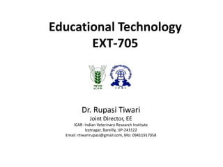 Educational Technology
EXT-705
Dr. Rupasi Tiwari
Joint Director, EE
ICAR- Indian Veterinary Research Institute
Izatnagar, Bareilly, UP-243122
Email: rtiwarirupasi@gmail.com, Mo: 09411917058
 