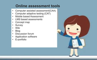 Online assessment tools
• Computer assisted assessment(CAA)
• Computer adaptive testing (CAT)
• Mobile based Assessment
• LMS based assessments
• Concept map
• Survey
• Wiki
• Blog
• Discussion forum
• Application software
• E-portfolio
 