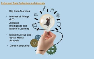 Enhanced Data Collection and Analysis
• Big Data Analytics
• Internet of Things
(IoT)
• Artificial
Intelligence and
Machine Learning
• Digital Surveys and
Social Media
Analysis
• Cloud Computing
 