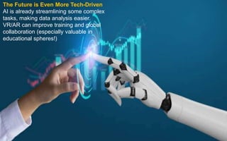 The Future is Even More Tech-Driven
AI is already streamlining some complex
tasks, making data analysis easier.
VR/AR can improve training and global
collaboration (especially valuable in
educational spheres!)
 