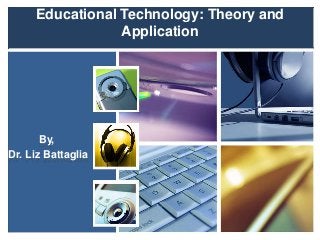 Educational Technology: Theory and
Application
By,
Dr. Liz Battaglia
 