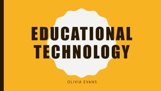 EDUCATIONAL
TECHNOLOGY
O L I V I A E VA N S
 