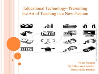 Educational Technology- Presenting
    the Art of Teaching in a New Fashion




                                                     Pooja Singhal, Ph.D Research Scholar, JMI.
1


                                    Pooja Singhal
                            Ph.D Research Scholar
                              Jamia Millia Islamia
 