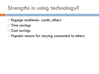 Strengths in using technology? Engage audience- youth, others Time savings Cost savings Popular means for staying connected to others 