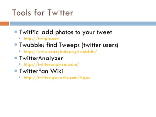 Tools for Twitter TwitPic: add photos to your tweet http://twitpic.com   Twubble: find Tweeps (twitter users) http://www.crazybob.org/twubble/   TwitterAnalyzer http://twitteranalyzer.com/   TwitterFan Wiki http://twitter.pbworks.com/Apps   