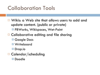 Collaboration Tools Wikis: a Web site that allows users to add and update content. (public or private) PBWorks, Wikispaces, Wet-Paint Collaborative editing and file sharing Google Docs Writeboard Drop.io Calendar/scheduling Doodle 