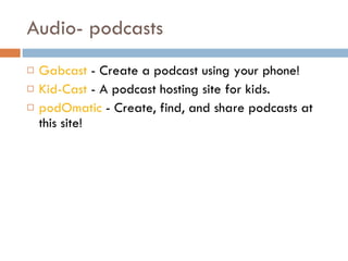 Audio- podcasts Gabcast  - Create a podcast using your phone!  Kid-Cast  - A podcast hosting site for kids.  podOmatic  - Create, find, and share podcasts at this site!  