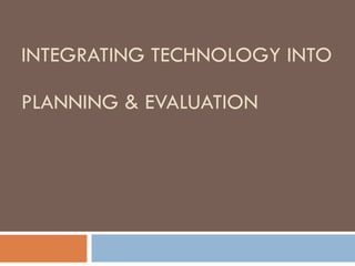 INTEGRATING TECHNOLOGY INTO  PLANNING & EVALUATION 