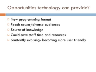 Opportunities technology can provide? New programming format Reach newer/diverse audiences Source of knowledge Could save staff time and resources constantly evolving- becoming more user friendly 