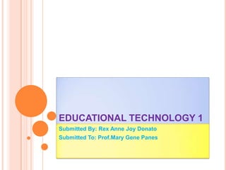 EDUCATIONAL TECHNOLOGY 1
Submitted By: Rex Anne Joy Donato
Submitted To: Prof.Mary Gene Panes

 