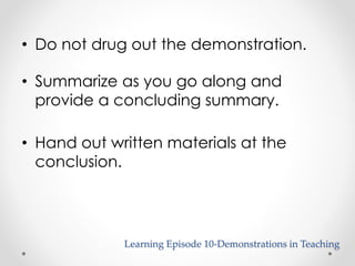 • Do not drug out the demonstration. 
• Summarize as you go along and 
provide a concluding summary. 
• Hand out written materials at the 
conclusion. 
Learning Episode 10-Demonstrations in Teaching 
 