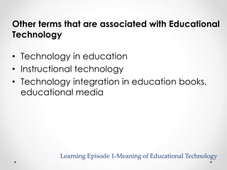 Other terms that are associated with Educational 
Technology 
• Technology in education 
• Instructional technology 
• Technology integration in education books, 
educational media 
Learning Episode 1-Meaning of Educational Technology 
 