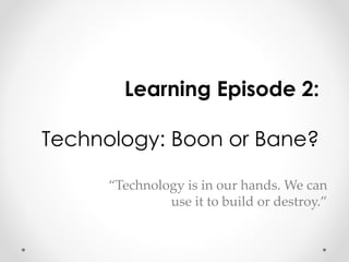 Learning Episode 2: 
Technology: Boon or Bane? 
“Technology is in our hands. We can 
use it to build or destroy.” 
 